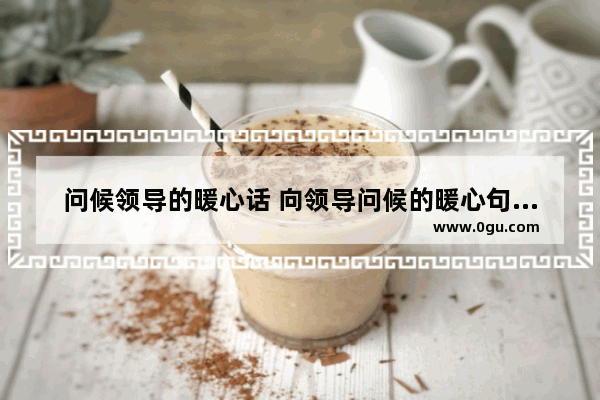 问候领导的暖心话 向领导问候的暖心句子短句