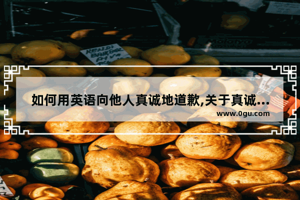 如何用英语向他人真诚地道歉,关于真诚和祝福的句子英语