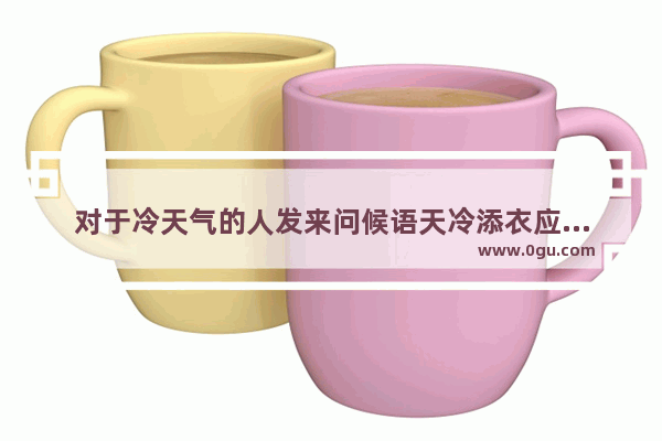 对于冷天气的人发来问候语天冷添衣应该怎么回复,冬天发家长群的句子暖心