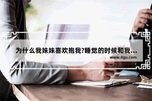 为什么我妹妹喜欢抱我?睡觉的时候和我在写东西的时候 她就从后面抱着我 然后把头贴紧我,姐姐抱妹妹的暖心句子简短