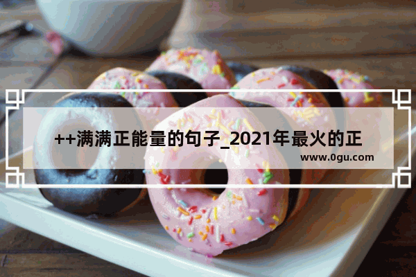 ++满满正能量的句子_2021年最火的正能量励志的句子