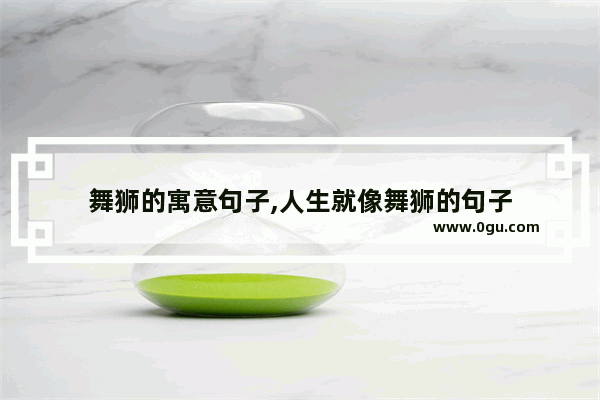 舞狮的寓意句子,人生就像舞狮的句子