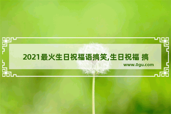 2021最火生日祝福语搞笑,生日祝福 搞笑的句子