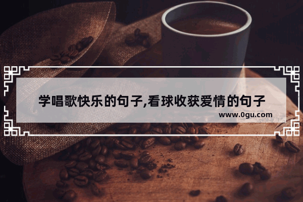 学唱歌快乐的句子,看球收获爱情的句子