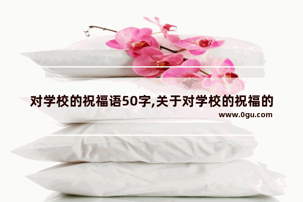 对学校的祝福语50字,关于对学校的祝福的句子