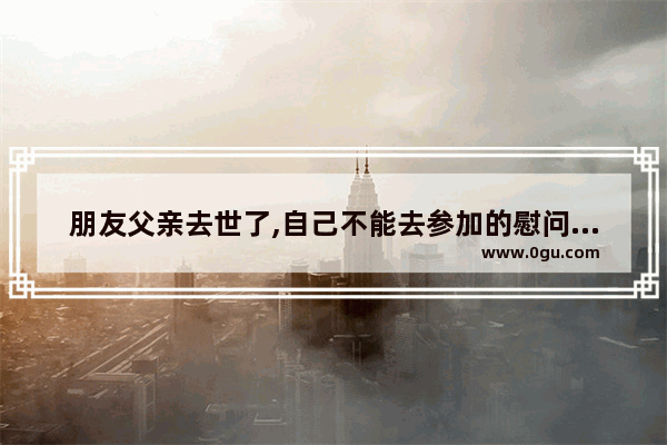 朋友父亲去世了,自己不能去参加的慰问的吊唁短信如何写_拜把子的经典语录