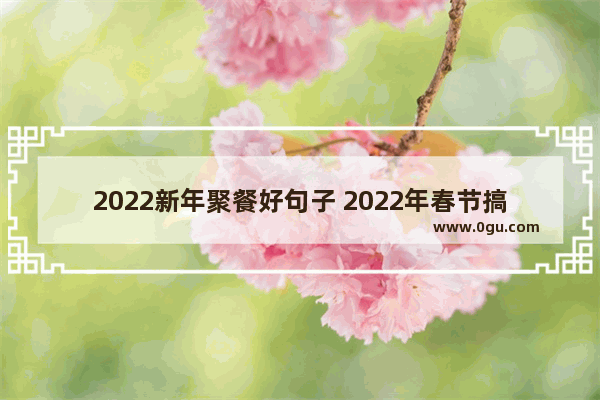 2022新年聚餐好句子 2022年春节搞笑句子