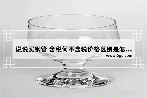 说说买钢管 含税何不含税价格区别是怎么回事？含税是怎么回事啊,卖钢管的句子搞笑