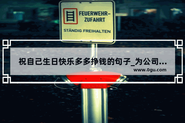 祝自己生日快乐多多挣钱的句子_为公司创造价值的句子