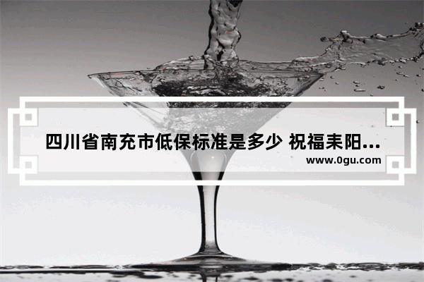 四川省南充市低保标准是多少 祝福耒阳老乡发大财的句子