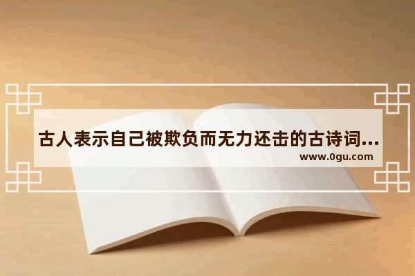 古人表示自己被欺负而无力还击的古诗词有哪些_被人欺的句子说说心情