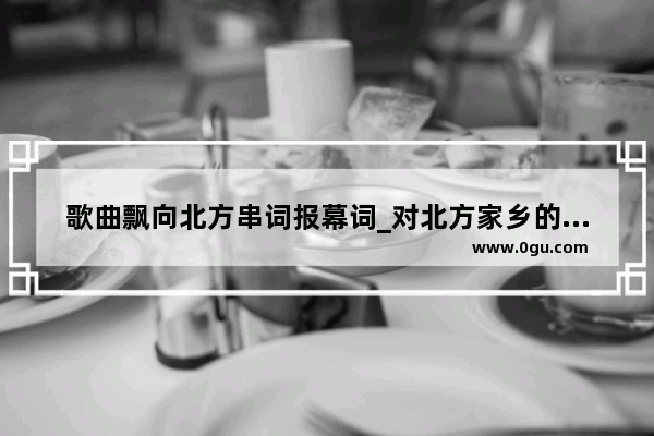 歌曲飘向北方串词报幕词_对北方家乡的感情的句子