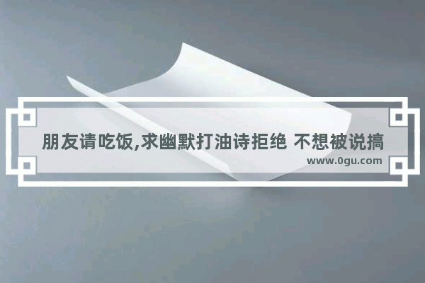 朋友请吃饭,求幽默打油诗拒绝 不想被说搞笑句子