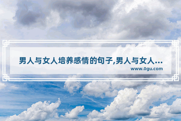 男人与女人培养感情的句子,男人与女人培养感情的句子