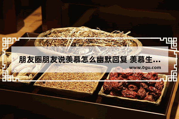 朋友圈朋友说羡慕怎么幽默回复 羡慕生活的幽默评论句子