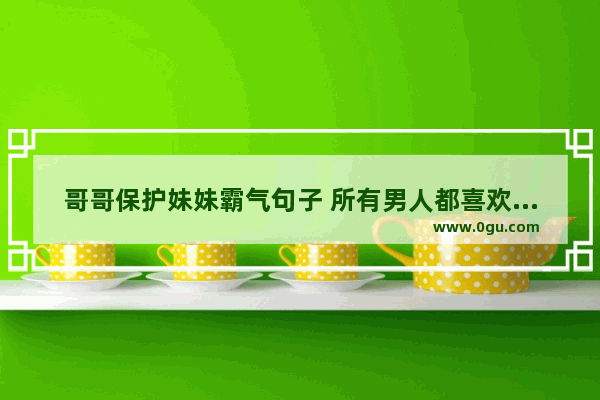 哥哥保护妹妹霸气句子 所有男人都喜欢的句子说说