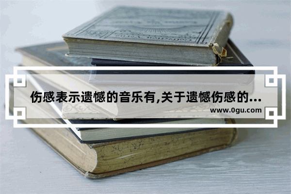 伤感表示遗憾的音乐有,关于遗憾伤感的句子5字