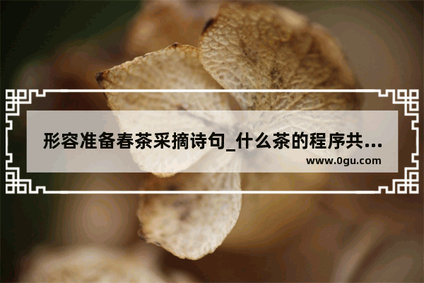 形容准备春茶采摘诗句_什么茶的程序共有七道