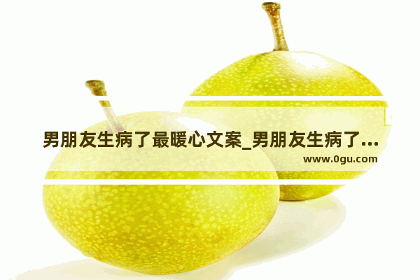 男朋友生病了最暖心文案_男朋友生病了最暖心的安慰句子