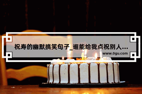 祝寿的幽默搞笑句子_谁能给我点祝别人生日的搞笑句子