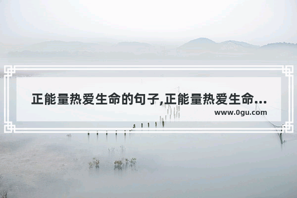 正能量热爱生命的句子,正能量热爱生命的句子