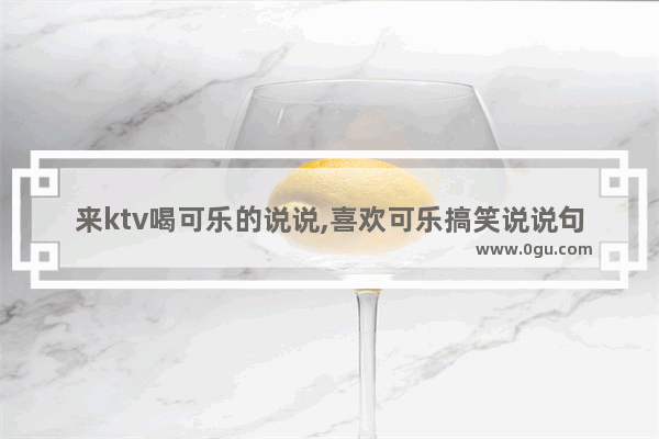 来ktv喝可乐的说说,喜欢可乐搞笑说说句子