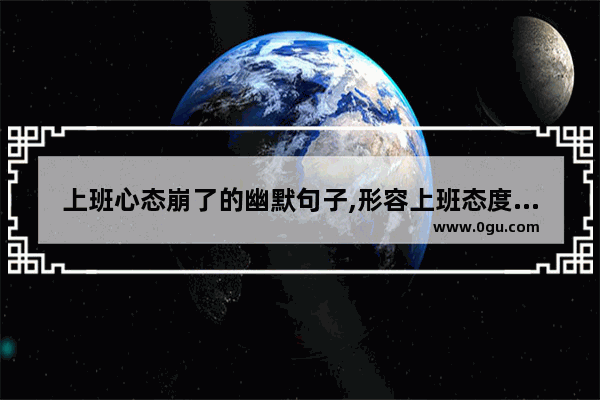 上班心态崩了的幽默句子,形容上班态度的句子搞笑