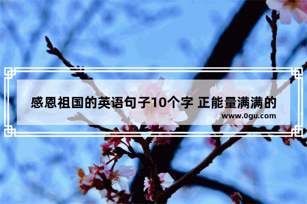 感恩祖国的英语句子10个字 正能量满满的爱国句子英文