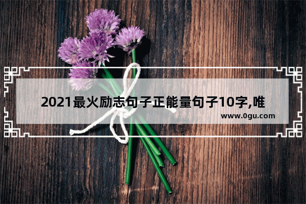 2021最火励志句子正能量句子10字,唯美句子正能量励志的短句