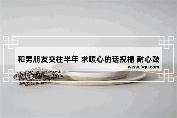 和男朋友交往半年 求暖心的话祝福 耐心鼓励男朋友的句子暖心