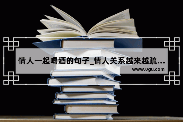 情人一起喝酒的句子_情人关系越来越疏远的句子