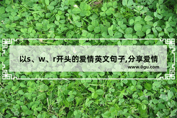 以s、w、r开头的爱情英文句子,分享爱情的英文句子