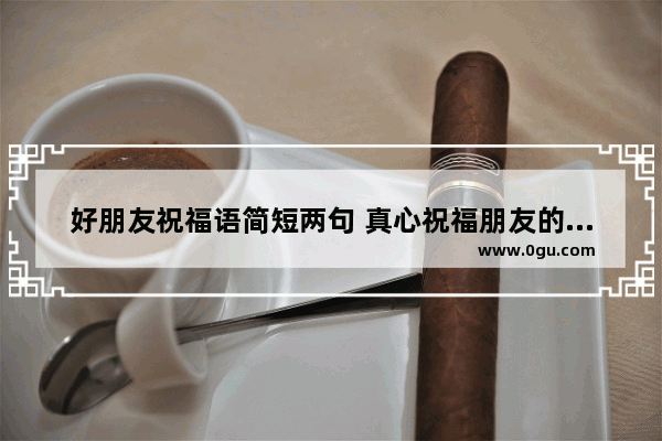 好朋友祝福语简短两句 真心祝福朋友的简短句子