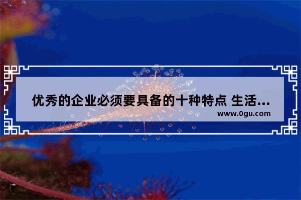 优秀的企业必须要具备的十种特点 生活是要有品质的句子