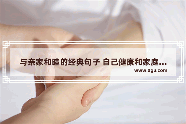 与亲家和睦的经典句子 自己健康和家庭幸福的句子