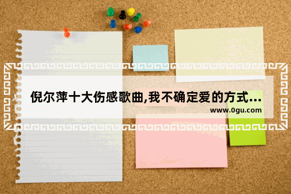 倪尔萍十大伤感歌曲,我不确定爱的方式句子伤感