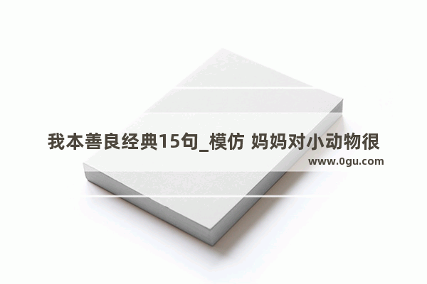 我本善良经典15句_模仿 妈妈对小动物很有爱心 她非常善良的句子有哪些