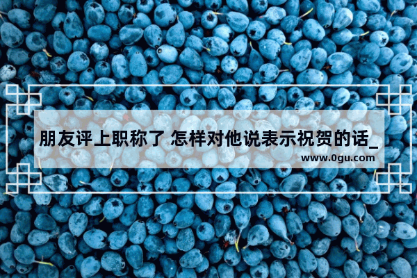 朋友评上职称了 怎样对他说表示祝贺的话_好的感情会让人进步的句子