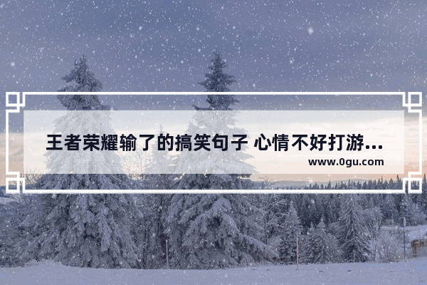 王者荣耀输了的搞笑句子 心情不好打游戏句子搞笑