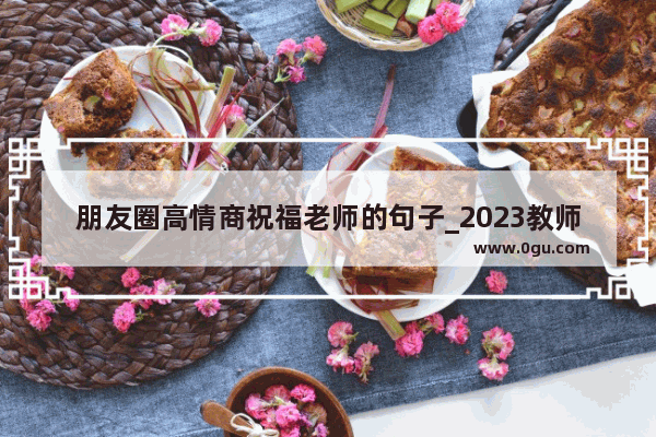 朋友圈高情商祝福老师的句子_2023教师新年祝福语