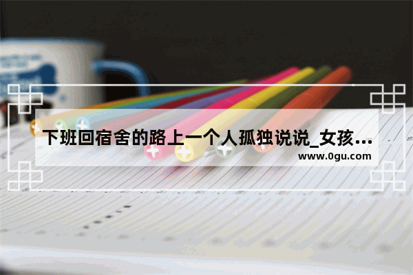 下班回宿舍的路上一个人孤独说说_女孩子说一脸茫然怎么回复