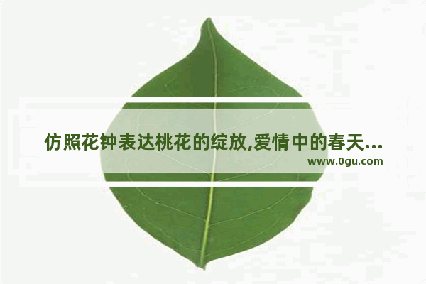 仿照花钟表达桃花的绽放,爱情中的春天仿照句子