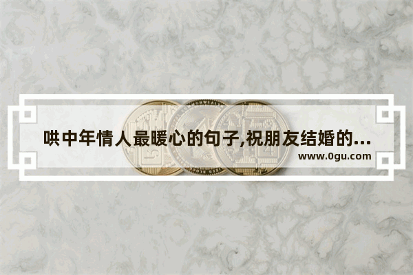 哄中年情人最暖心的句子,祝朋友结婚的句子暖心短句