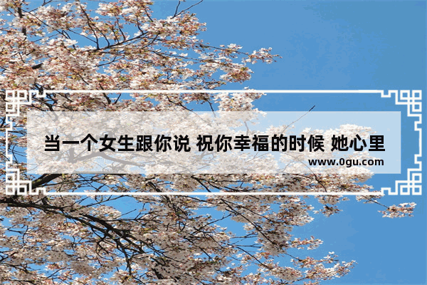 当一个女生跟你说 祝你幸福的时候 她心里是怎么想的？最好女生回答 祝愿同学们幸福的句子简短