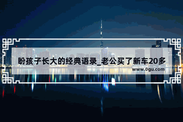 盼孩子长大的经典语录_老公买了新车20多万的 想发朋友圈祝贺要怎么说呢