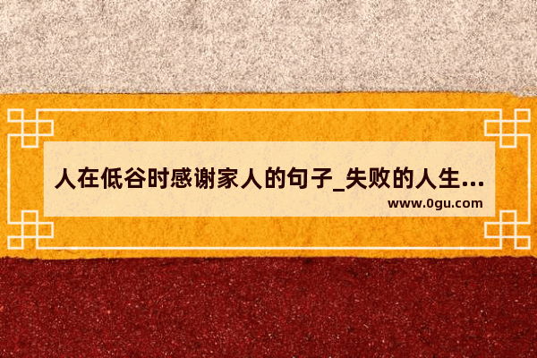 人在低谷时感谢家人的句子_失败的人生感悟精辟句子经典