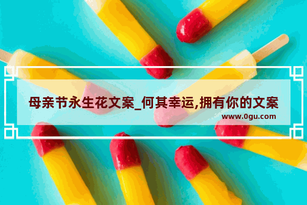 母亲节永生花文案_何其幸运,拥有你的文案