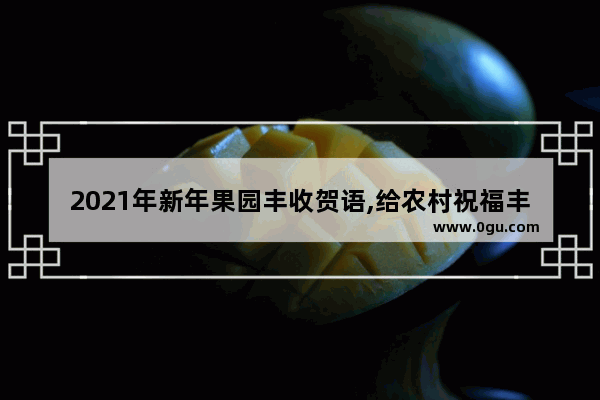 2021年新年果园丰收贺语,给农村祝福丰收的短句子