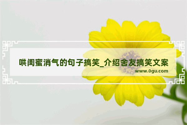 哄闺蜜消气的句子搞笑_介绍舍友搞笑文案