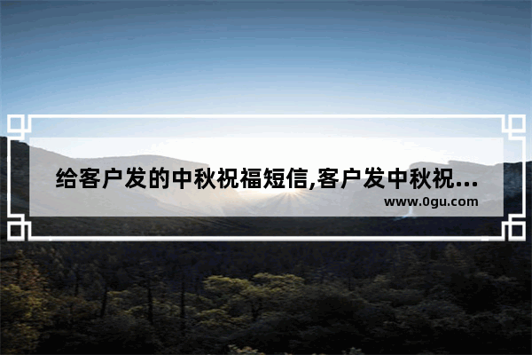 给客户发的中秋祝福短信,客户发中秋祝福的句子简短